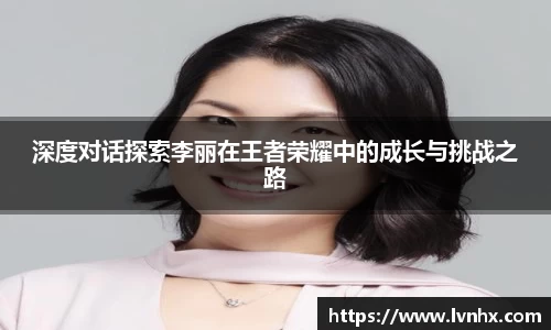 深度对话探索李丽在王者荣耀中的成长与挑战之路