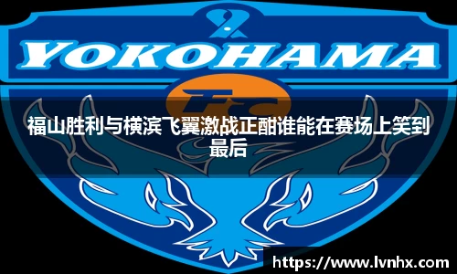 福山胜利与横滨飞翼激战正酣谁能在赛场上笑到最后