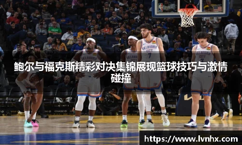 鲍尔与福克斯精彩对决集锦展现篮球技巧与激情碰撞